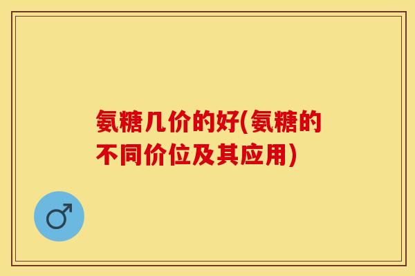氨糖几价的好(氨糖的不同价位及其应用)