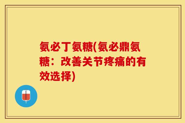 氨必丁氨糖(氨必鼎氨糖：改善关节疼痛的有效选择)