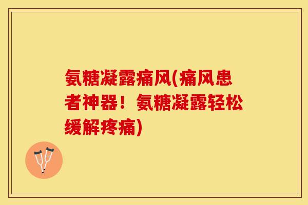 氨糖凝露痛风(痛风患者神器！氨糖凝露轻松缓解疼痛)