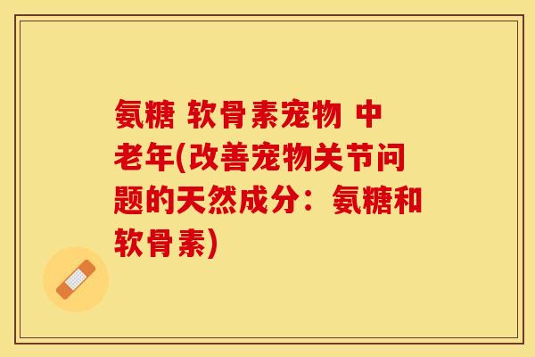 氨糖 软骨素宠物 中老年(改善宠物关节问题的天然成分：氨糖和软骨素)