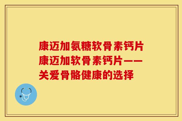 康迈加氨糖软骨素钙片康迈加软骨素钙片——关爱骨骼健康的选择