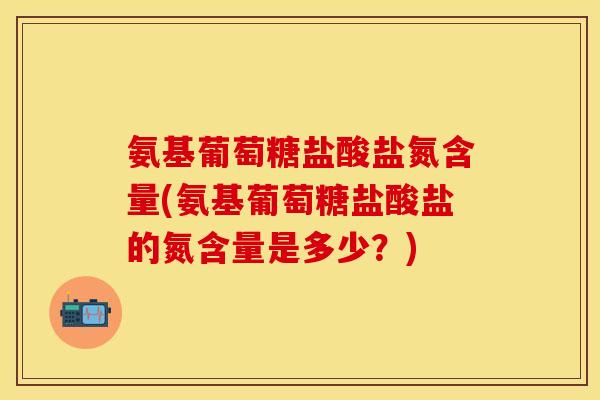 氨基葡萄糖盐酸盐氮含量(氨基葡萄糖盐酸盐的氮含量是多少?)-第1张图片-关节保镖 氨基葡萄糖盐酸盐氮含量(氨基葡萄糖盐酸盐的氮含量是多少?)-第1张图片-关节保镖