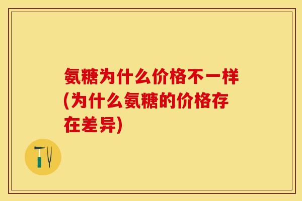 氨糖为什么价格不一样(为什么氨糖的价格存在差异)