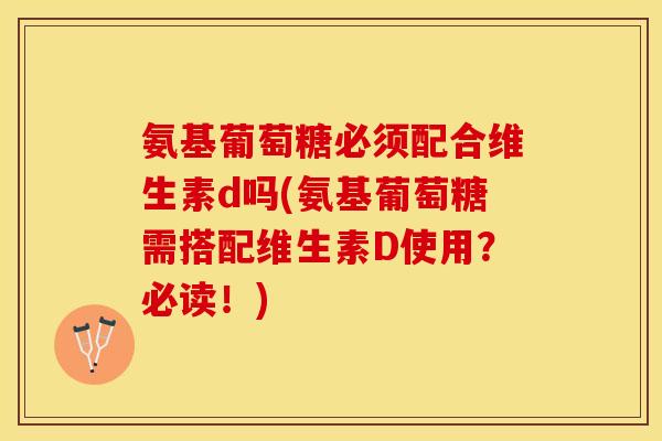 氨基葡萄糖必须配合维生素d吗(氨基葡萄糖需搭配维生素D使用？必读！)