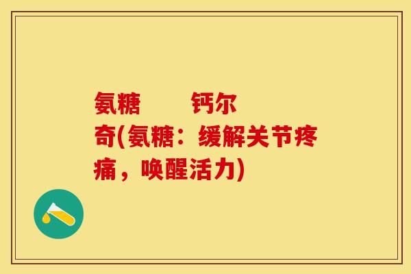 氨糖      钙尔奇(氨糖：缓解关节疼痛，唤醒活力)