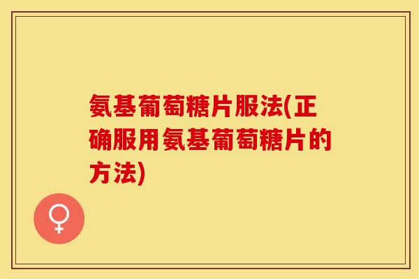 氨基葡萄糖片服法(正确服用氨基葡萄糖片的方法)-第1张图片-关节保镖