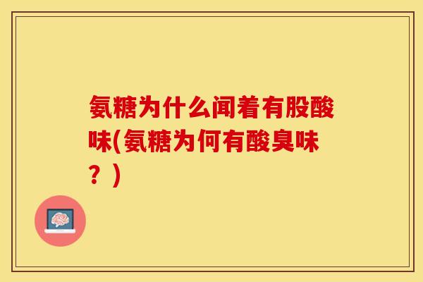 氨糖为什么闻着有股酸味(氨糖为何有酸臭味？)