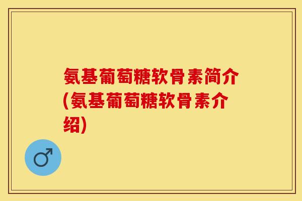 氨基葡萄糖软骨素简介(氨基葡萄糖软骨素介绍)