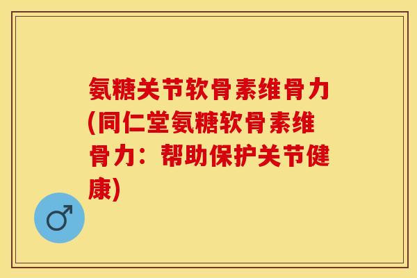 氨糖关节软骨素维骨力(同仁堂氨糖软骨素维骨力：帮助保护关节健康)