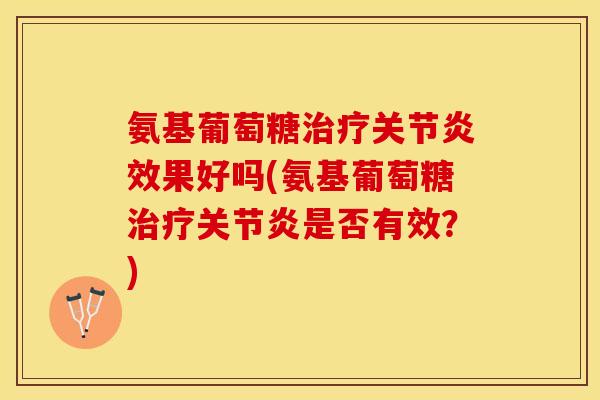 氨基葡萄糖治疗关节炎效果好吗(氨基葡萄糖治疗关节炎是否有效？)
