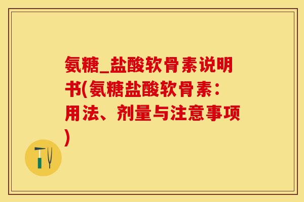氨糖_盐酸软骨素说明书(氨糖盐酸软骨素：用法、剂量与注意事项)