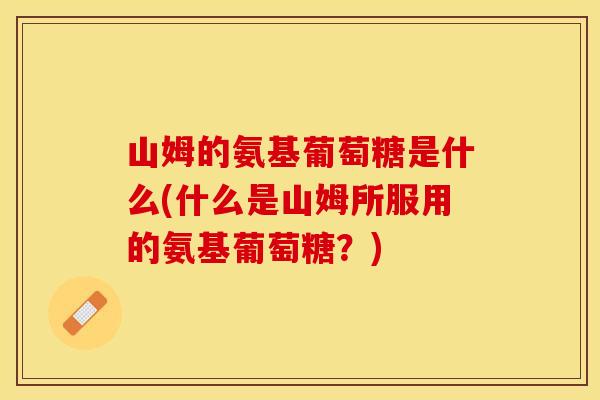 山姆的氨基葡萄糖是什么(什么是山姆所服用的氨基葡萄糖？)