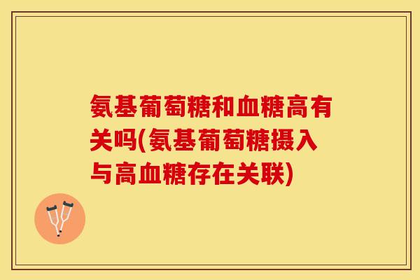 氨基葡萄糖和血糖高有关吗(氨基葡萄糖摄入与高血糖存在关联)-第1张图片-关节保镖