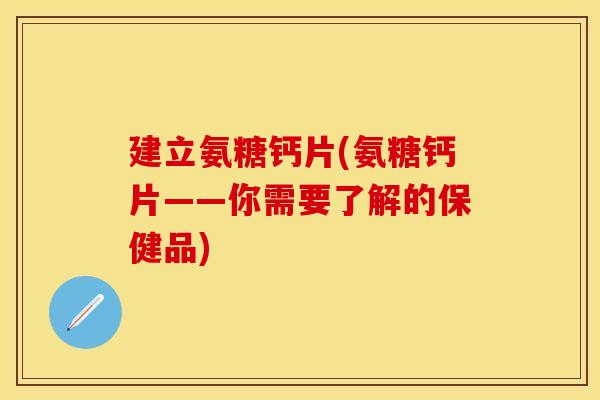 建立氨糖钙片(氨糖钙片——你需要了解的保健品)