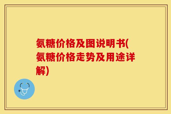 氨糖价格及图说明书(氨糖价格走势及用途详解)