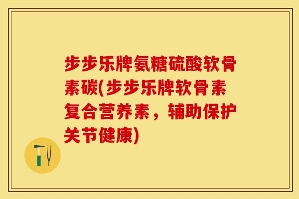 步步乐牌氨糖硫酸软骨素碳(步步乐牌软骨素复合营养素,辅助保护关节健康)-第1张图片-关节保镖 步步乐牌氨糖硫酸软骨素碳(步步乐牌软骨素复合营养素,辅助保护关节健康)-第1张图片-关节保镖