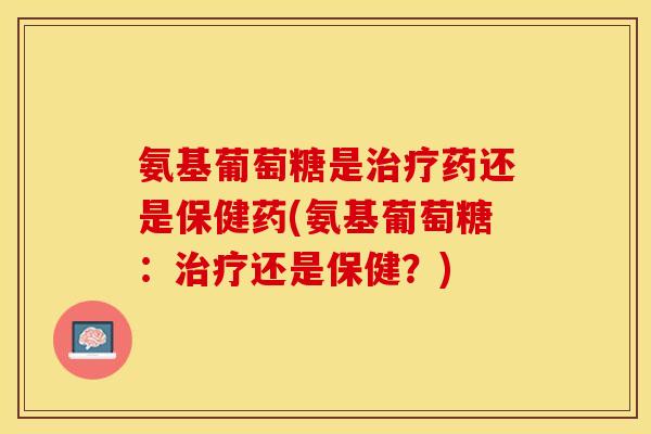 氨基葡萄糖是治疗药还是保健药(氨基葡萄糖：治疗还是保健？)