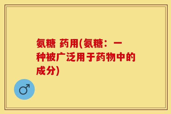 氨糖 药用(氨糖：一种被广泛用于药物中的成分)