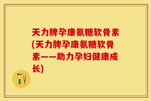 天力牌孕康氨糖软骨素(天力牌孕康氨糖软骨素——助力孕妇健康成长)