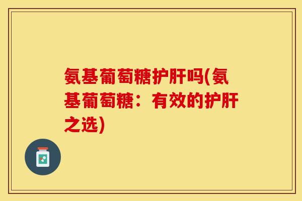 氨基葡萄糖护肝吗(氨基葡萄糖：有效的护肝之选)