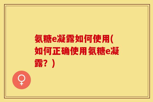 氨糖e凝露如何使用(如何正确使用氨糖e凝露？)