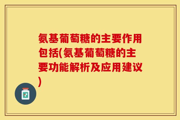 氨基葡萄糖的主要作用包括(氨基葡萄糖的主要功能解析及应用建议)