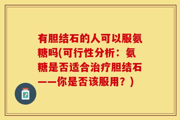 有胆结石的人可以服氨糖吗(可行性分析：氨糖是否适合治疗胆结石——你是否该服用？)