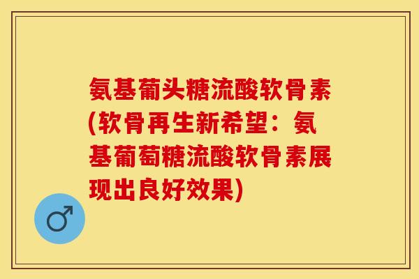 氨基葡头糖流酸软骨素(软骨再生新希望：氨基葡萄糖流酸软骨素展现出良好效果)