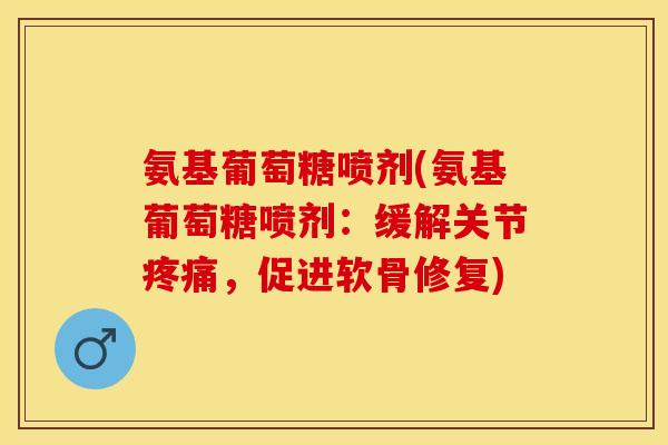 氨基葡萄糖喷剂(氨基葡萄糖喷剂：缓解关节疼痛，促进软骨修复)