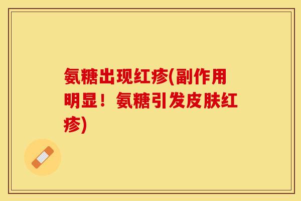 氨糖出现红疹(副作用明显！氨糖引发皮肤红疹)