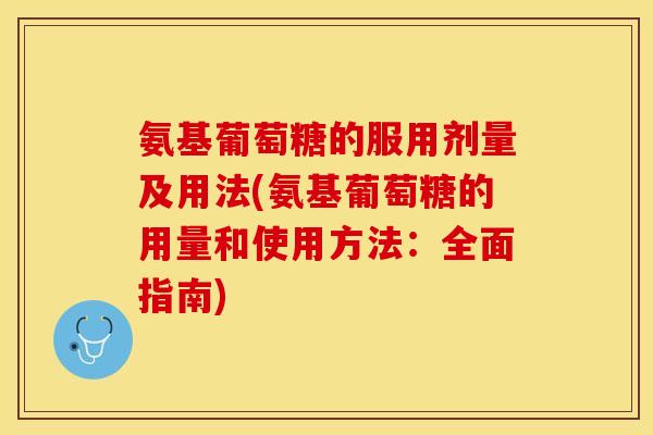 氨基葡萄糖的服用剂量及用法(氨基葡萄糖的用量和使用方法：全面指南)