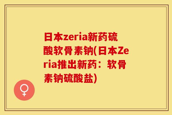 日本zeria新药硫酸软骨素钠(日本Zeria推出新药：软骨素钠硫酸盐)