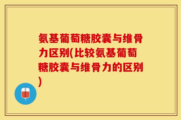 氨基葡萄糖胶囊与维骨力区别(比较氨基葡萄糖胶囊与维骨力的区别)