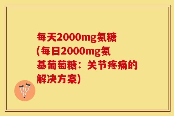 每天2000mg氨糖(每日2000mg氨基葡萄糖：关节疼痛的解决方案)