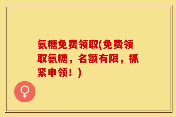 氨糖免费领取(免费领取氨糖，名额有限，抓紧申领！)