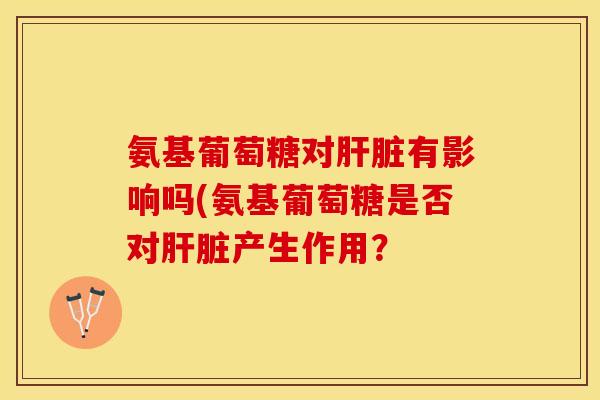 氨基葡萄糖对肝脏有影响吗(氨基葡萄糖是否对肝脏产生作用？