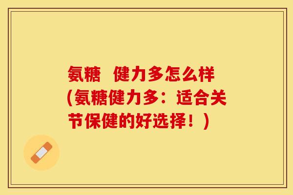 氨糖  健力多怎么样(氨糖健力多：适合关节保健的好选择！)