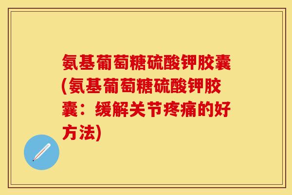 氨基葡萄糖硫酸钾胶囊(氨基葡萄糖硫酸钾胶囊：缓解关节疼痛的好方法)