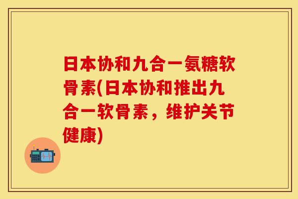 日本协和九合一氨糖软骨素(日本协和推出九合一软骨素,维护关节健康)-第1张图片-关节保镖 日本协和九合一氨糖软骨素(日本协和推出九合一软骨素,维护关节健康)-第1张图片-关节保镖