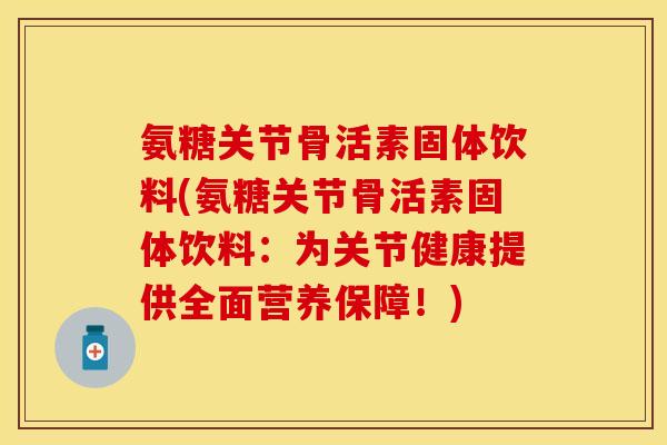 氨糖关节骨活素固体饮料(氨糖关节骨活素固体饮料：为关节健康提供全面营养保障！)