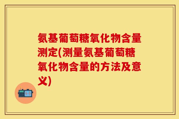氨基葡萄糖氧化物含量测定(测量氨基葡萄糖氧化物含量的方法及意义)