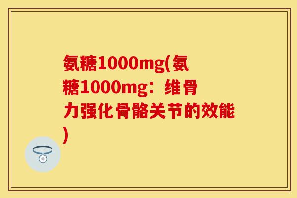 氨糖1000mg(氨糖1000mg：维骨力强化骨骼关节的效能)