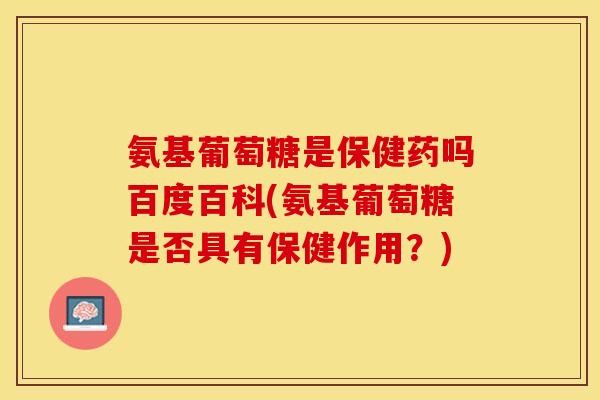 氨基葡萄糖是保健药吗百度百科(氨基葡萄糖是否具有保健作用？)