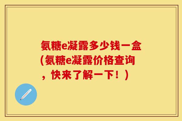 氨糖e凝露多少钱一盒(氨糖e凝露价格查询，快来了解一下！)