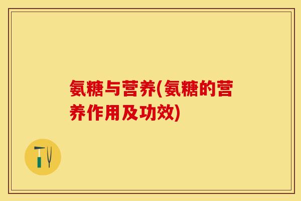氨糖与营养(氨糖的营养作用及功效)