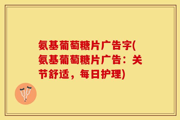 氨基葡萄糖片广告字(氨基葡萄糖片广告：关节舒适，每日护理)