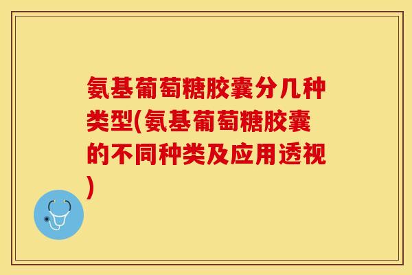 氨基葡萄糖胶囊分几种类型(氨基葡萄糖胶囊的不同种类及应用透视)