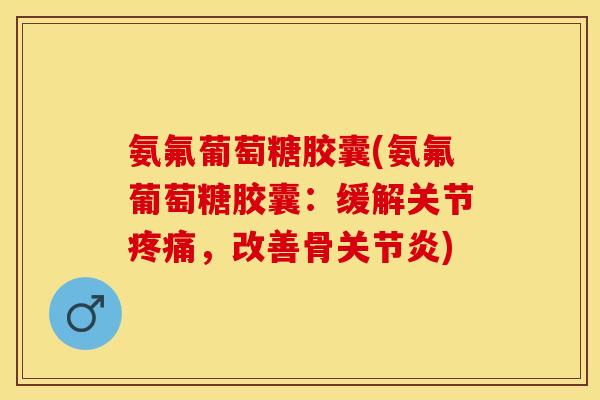 氨氟葡萄糖胶囊(氨氟葡萄糖胶囊：缓解关节疼痛，改善骨关节炎)