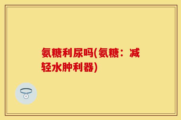 氨糖利尿吗(氨糖：减轻水肿利器)