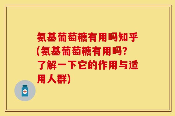 氨基葡萄糖有用吗知乎(氨基葡萄糖有用吗?了解一下它的作用与适用人群)-第1张图片-关节保镖 氨基葡萄糖有用吗知乎(氨基葡萄糖有用吗?了解一下它的作用与适用人群)-第1张图片-关节保镖